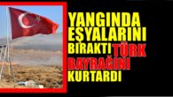 Yangında eşyalarını bıraktı, Türk bayrağını kurtardı