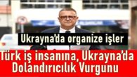 Türk iş insanına, Ukrayna’da dolandırıcılık vurgunu